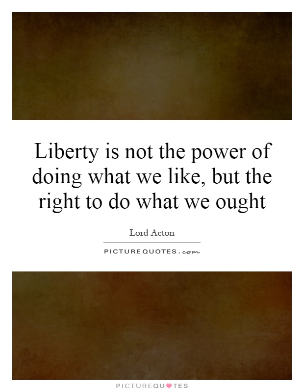 Liberty is not the power of doing what we like, but the right to do what we ought Picture Quote #1