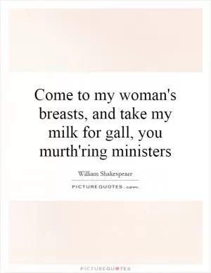 Come to my woman's breasts, and take my milk for gall, you murth'ring ministers Picture Quote #1