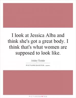 I look at Jessica Alba and think she's got a great body. I think that's what women are supposed to look like Picture Quote #1