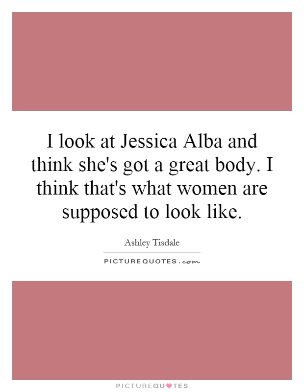 I look at Jessica Alba and think she's got a great body. I think that's what women are supposed to look like Picture Quote #1