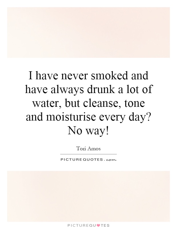 I have never smoked and have always drunk a lot of water, but cleanse, tone and moisturise every day? No way! Picture Quote #1