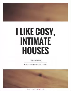 I like cosy, intimate houses Picture Quote #1
