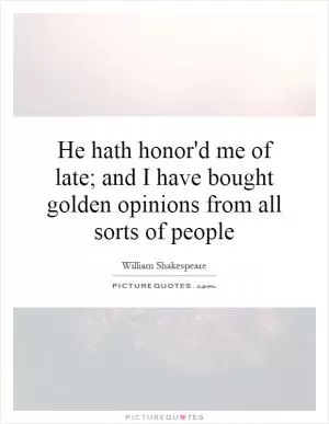 He hath honor'd me of late; and I have bought golden opinions from all sorts of people Picture Quote #1