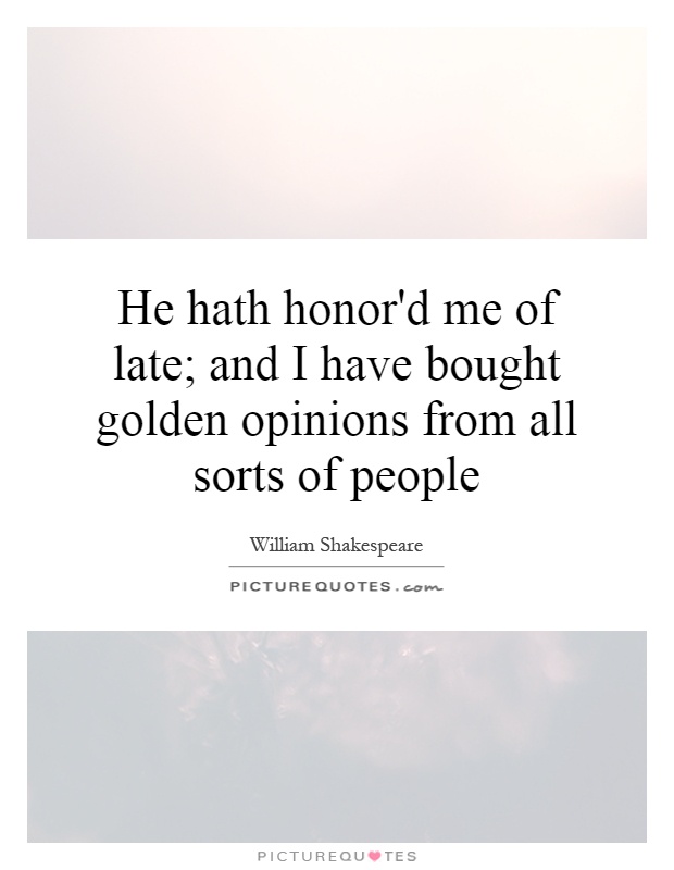 He hath honor'd me of late; and I have bought golden opinions from all sorts of people Picture Quote #1