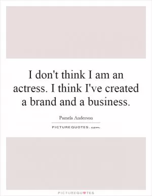 I don't think I am an actress. I think I've created a brand and a business Picture Quote #1