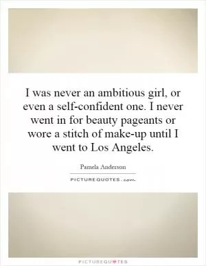 I was never an ambitious girl, or even a self-confident one. I never went in for beauty pageants or wore a stitch of make-up until I went to Los Angeles Picture Quote #1