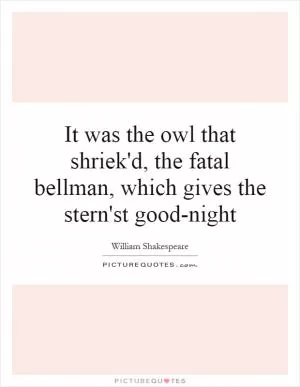 It was the owl that shriek'd, the fatal bellman, which gives the stern'st good-night Picture Quote #1
