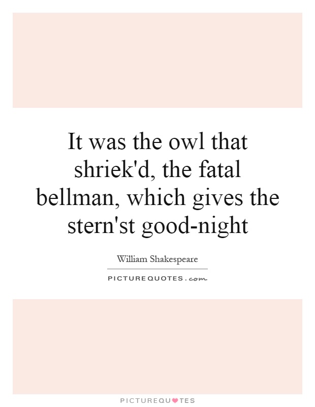 It was the owl that shriek'd, the fatal bellman, which gives the stern'st good-night Picture Quote #1