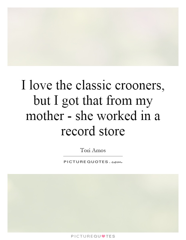 I love the classic crooners, but I got that from my mother - she worked in a record store Picture Quote #1