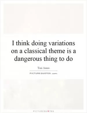 I think doing variations on a classical theme is a dangerous thing to do Picture Quote #1