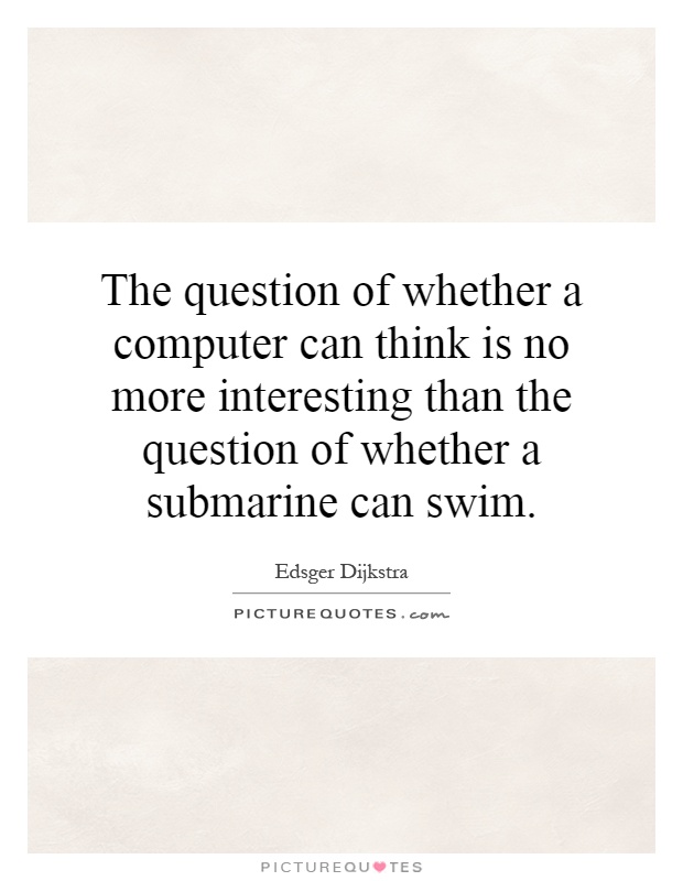 The question of whether a computer can think is no more interesting than the question of whether a submarine can swim Picture Quote #1