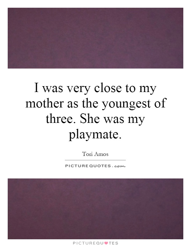 I was very close to my mother as the youngest of three. She was my playmate Picture Quote #1