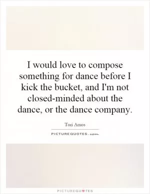 I would love to compose something for dance before I kick the bucket, and I'm not closed-minded about the dance, or the dance company Picture Quote #1