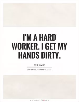 I'm a hard worker. I get my hands dirty Picture Quote #1