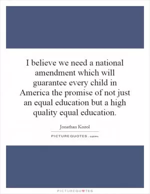 I believe we need a national amendment which will guarantee every child in America the promise of not just an equal education but a high quality equal education Picture Quote #1