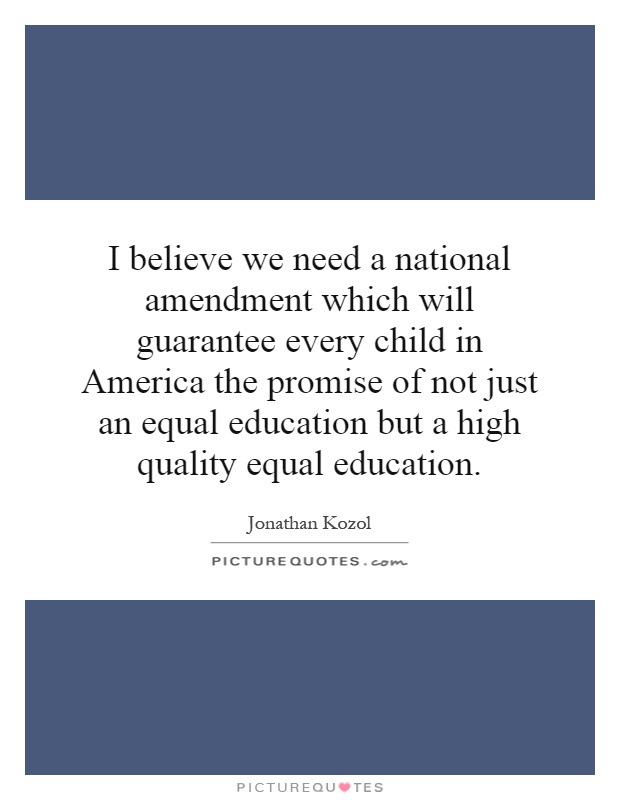 I believe we need a national amendment which will guarantee every child in America the promise of not just an equal education but a high quality equal education Picture Quote #1