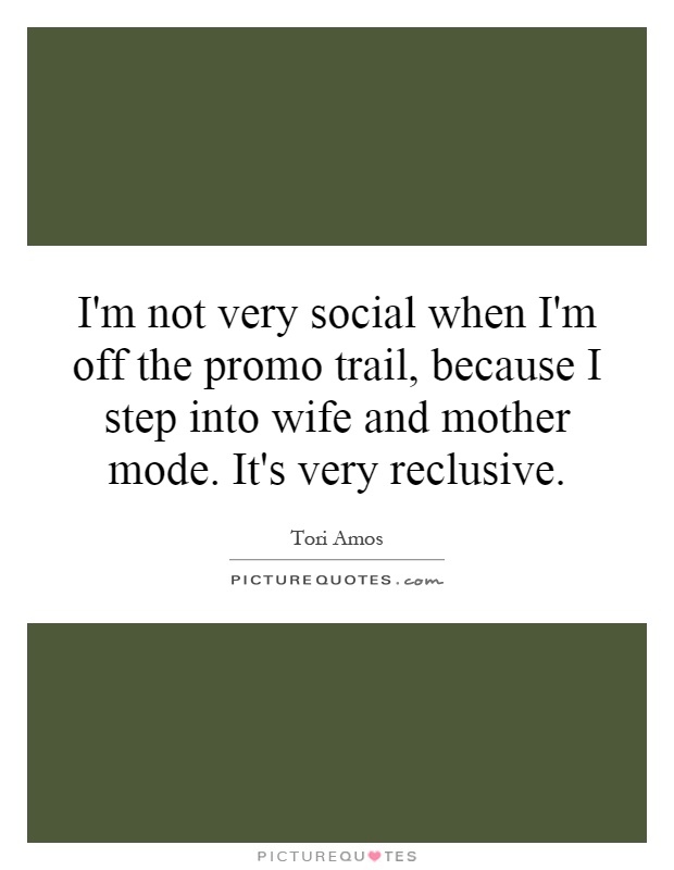 I'm not very social when I'm off the promo trail, because I step into wife and mother mode. It's very reclusive Picture Quote #1