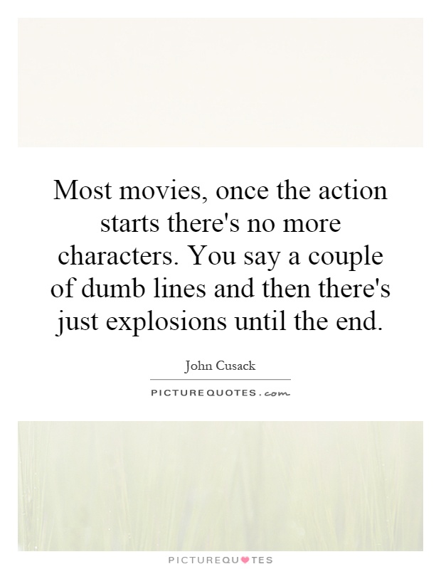 Most movies, once the action starts there's no more characters. You say a couple of dumb lines and then there's just explosions until the end Picture Quote #1