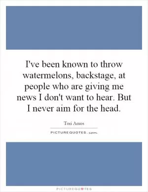 I've been known to throw watermelons, backstage, at people who are giving me news I don't want to hear. But I never aim for the head Picture Quote #1