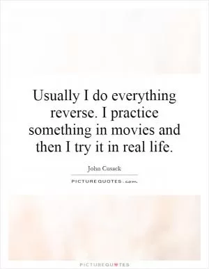 Usually I do everything reverse. I practice something in movies and then I try it in real life Picture Quote #1