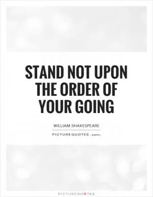 Stand not upon the order of your going Picture Quote #1