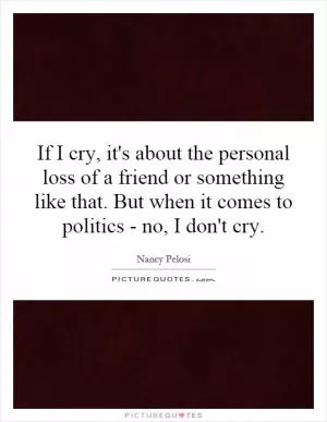 If I cry, it's about the personal loss of a friend or something like that. But when it comes to politics - no, I don't cry Picture Quote #1