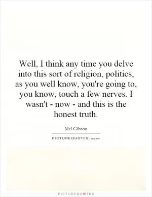 Well, I think any time you delve into this sort of religion, politics, as you well know, you're going to, you know, touch a few nerves. I wasn't - now - and this is the honest truth Picture Quote #1