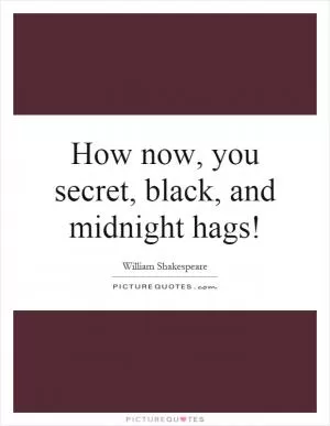 How now, you secret, black, and midnight hags! Picture Quote #1