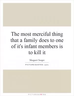 The most merciful thing that a family does to one of it's infant members is to kill it Picture Quote #1