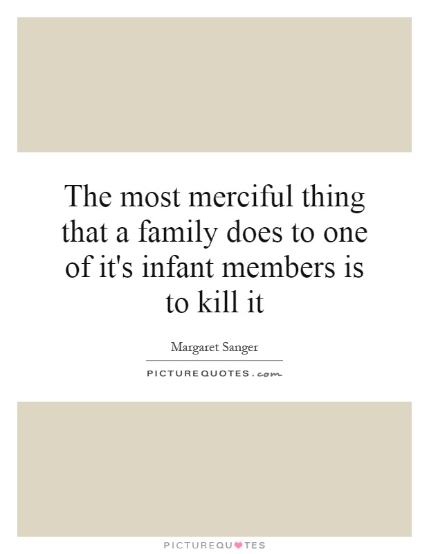 The most merciful thing that a family does to one of it's infant members is to kill it Picture Quote #1