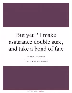 But yet I'll make assurance double sure, and take a bond of fate Picture Quote #1
