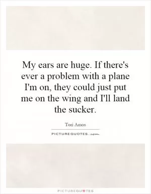 My ears are huge. If there's ever a problem with a plane I'm on, they could just put me on the wing and I'll land the sucker Picture Quote #1