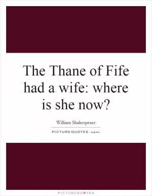 The Thane of Fife had a wife: where is she now? Picture Quote #1