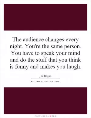 The audience changes every night. You're the same person. You have to speak your mind and do the stuff that you think is funny and makes you laugh Picture Quote #1