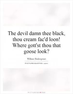 The devil damn thee black, thou cream fac'd loon! Where gott'st thou that goose look? Picture Quote #1