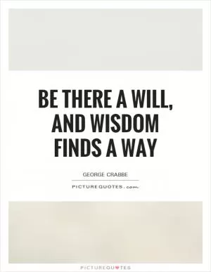 Be there a will, and wisdom finds a way Picture Quote #1