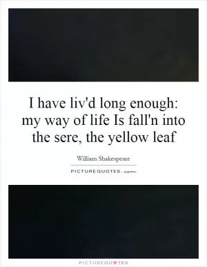 I have liv'd long enough: my way of life Is fall'n into the sere, the yellow leaf Picture Quote #1