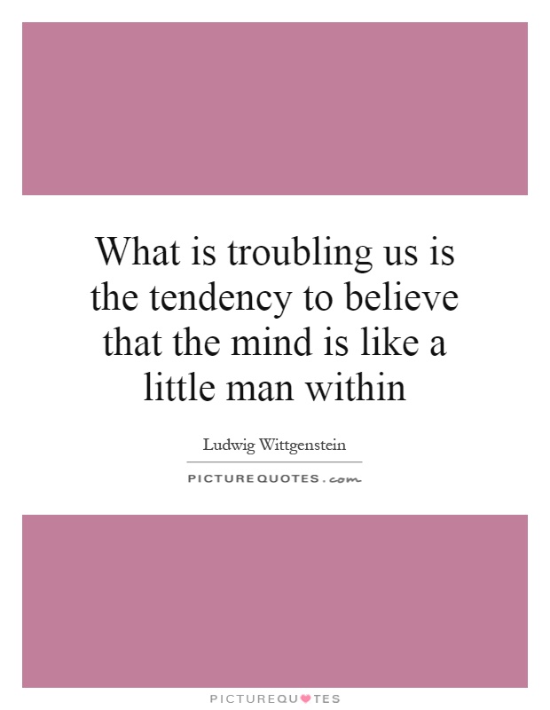 What is troubling us is the tendency to believe that the mind is like a little man within Picture Quote #1