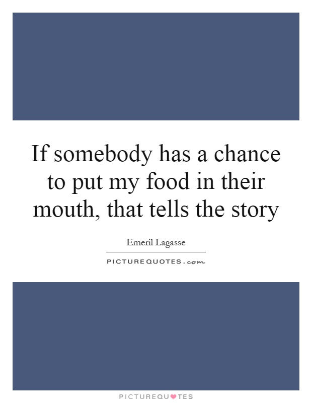 If somebody has a chance to put my food in their mouth, that tells the story Picture Quote #1