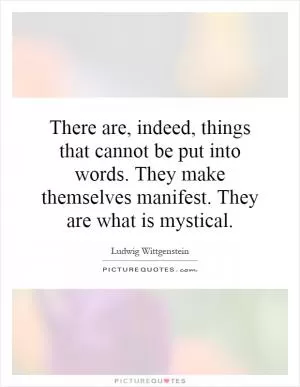 There are, indeed, things that cannot be put into words. They make themselves manifest. They are what is mystical Picture Quote #1