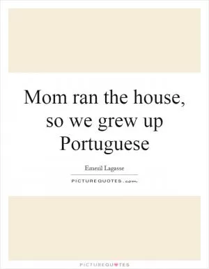 Mom ran the house, so we grew up Portuguese Picture Quote #1
