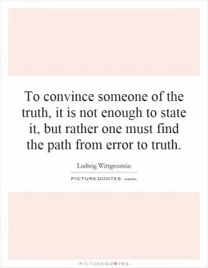 To convince someone of the truth, it is not enough to state it, but rather one must find the path from error to truth Picture Quote #1