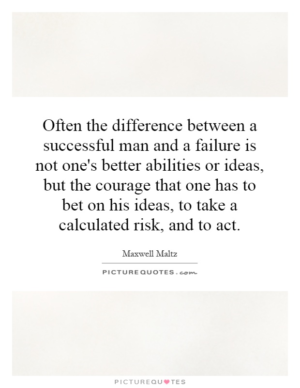 Often the difference between a successful man and a failure is not one's better abilities or ideas, but the courage that one has to bet on his ideas, to take a calculated risk, and to act Picture Quote #1