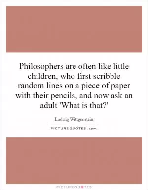 Philosophers are often like little children, who first scribble random lines on a piece of paper with their pencils, and now ask an adult 'What is that?' Picture Quote #1