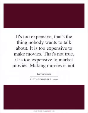 It's too expensive, that's the thing nobody wants to talk about. It is too expensive to make movies. That's not true, it is too expensive to market movies. Making movies is not Picture Quote #1