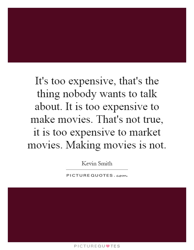 It's too expensive, that's the thing nobody wants to talk about. It is too expensive to make movies. That's not true, it is too expensive to market movies. Making movies is not Picture Quote #1