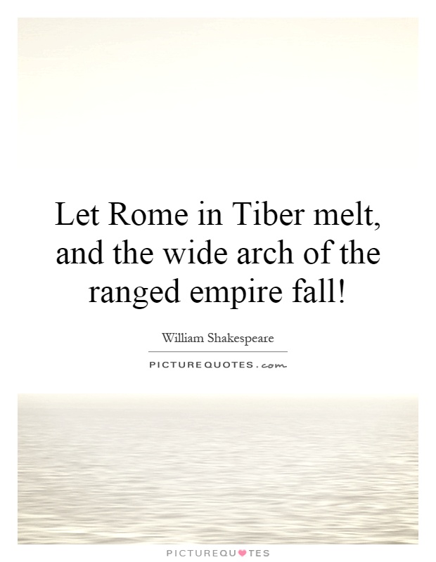 Let Rome in Tiber melt, and the wide arch of the ranged empire fall! Picture Quote #1