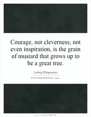 Courage, not cleverness; not even inspiration, is the grain of mustard that grows up to be a great tree Picture Quote #1