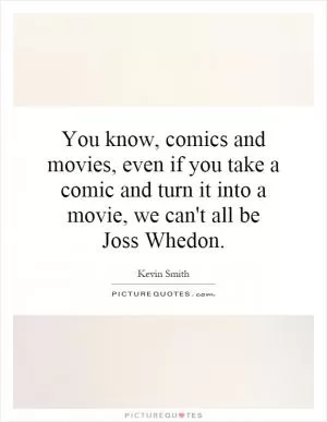 You know, comics and movies, even if you take a comic and turn it into a movie, we can't all be Joss Whedon Picture Quote #1