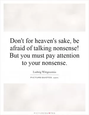 Don't for heaven's sake, be afraid of talking nonsense! But you must pay attention to your nonsense Picture Quote #1